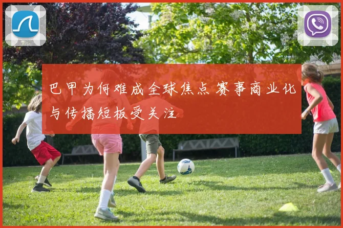 巴甲为何难成全球焦点 赛事商业化与传播短板受关注