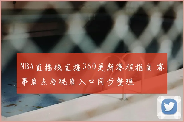 NBA直播线直播360更新赛程指南 赛事看点与观看入口同步整理